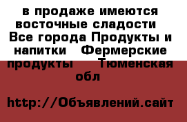 в продаже имеются восточные сладости - Все города Продукты и напитки » Фермерские продукты   . Тюменская обл.